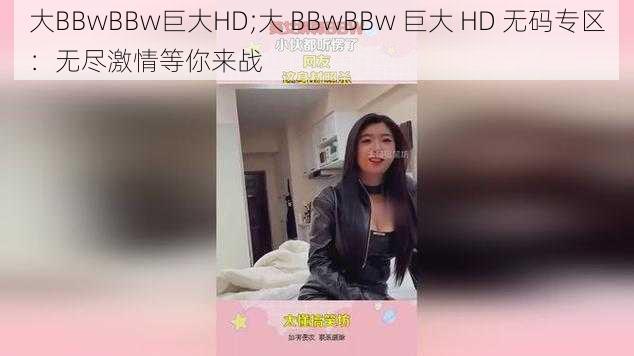 大BBwBBw巨大HD;大 BBwBBw 巨大 HD 无码专区:无尽激情等你来战