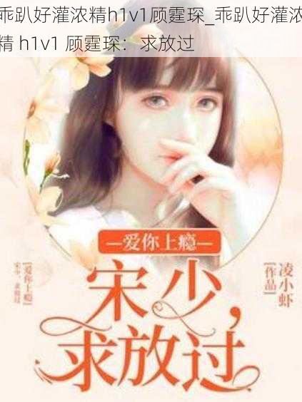 乖趴好灌浓精h1v1顾霆琛_乖趴好灌浓精 h1v1 顾霆琛:求放过