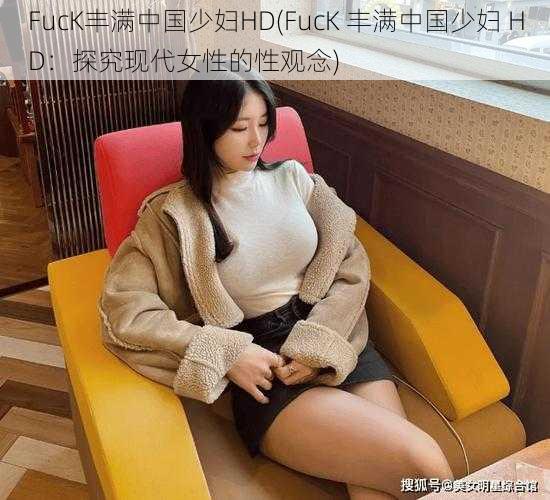FucK丰满中国少妇HD(FucK 丰满中国少妇 HD:探究现代女性的性观念)