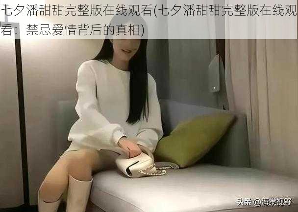 七夕潘甜甜完整版在线观看(七夕潘甜甜完整版在线观看:禁忌爱情背后的真相)
