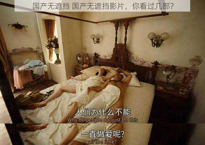 国产无遮挡 国产无遮挡影片,你看过几部?