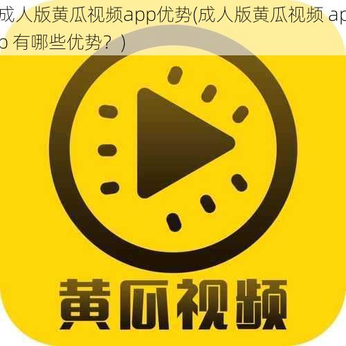 成人版黄瓜视频app优势(成人版黄瓜视频 app 有哪些优势?)