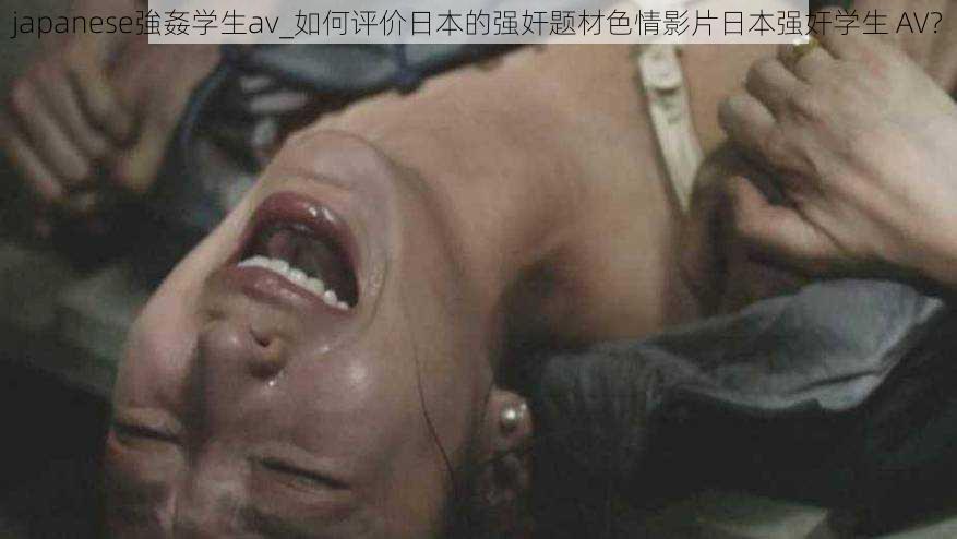 japanese強姦学生av_如何评价日本的强奸题材色情影片日本强奸学生 AV?
