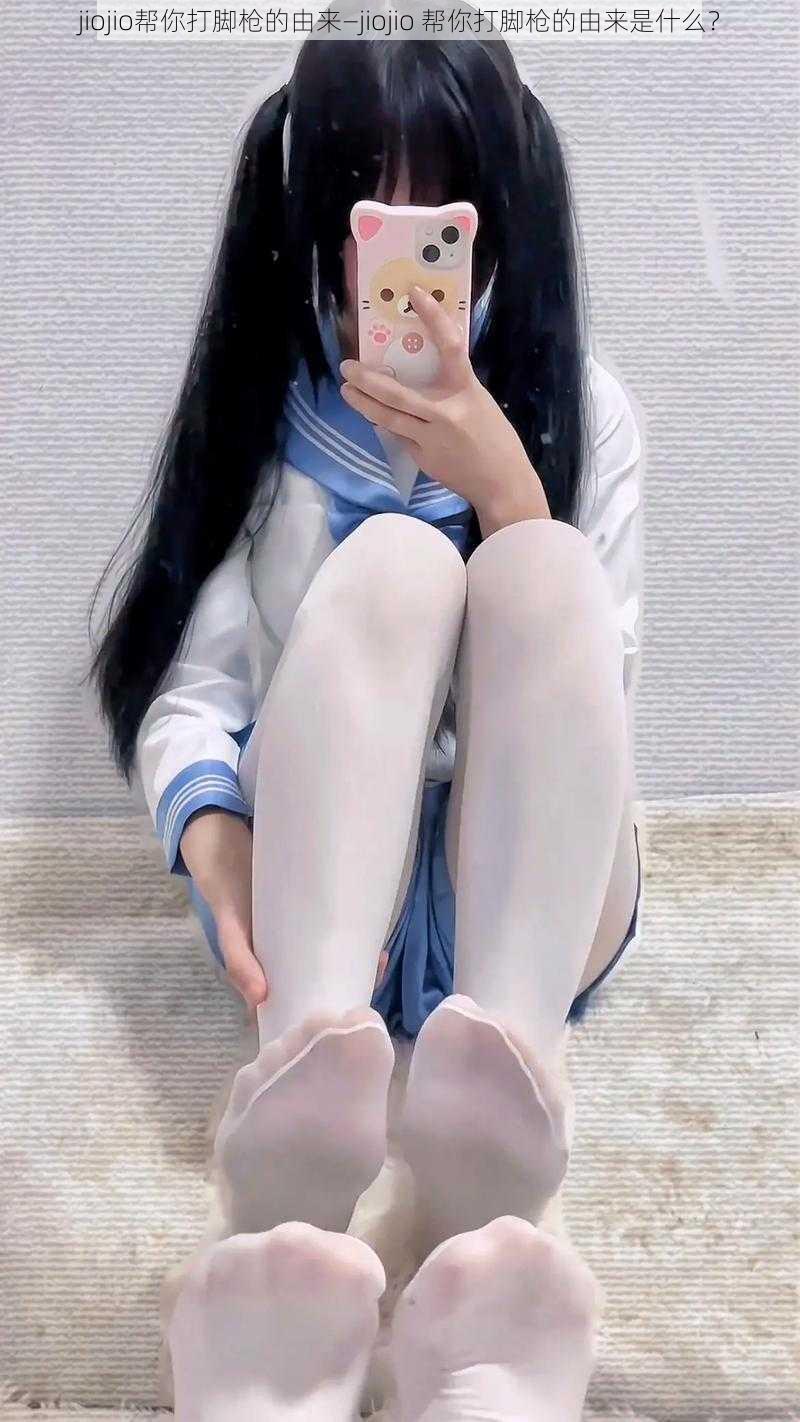 jiojio帮你打脚枪的由来—jiojio 帮你打脚枪的由来是什么?