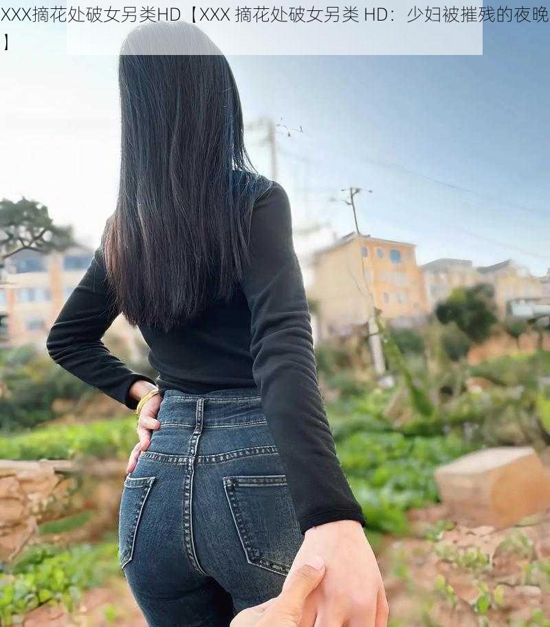 XXX摘花处破女另类HD【XXX 摘花处破女另类 HD:少妇被摧残的夜晚】