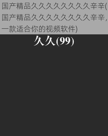 国产精品久久久久久久久久辛辛(国产精品久久久久久久久久辛辛,一款适合你的视频软件)