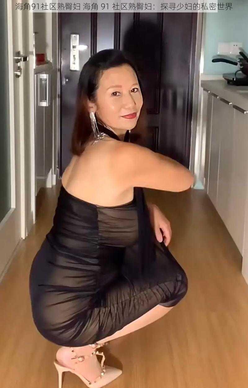 海角91社区熟臀妇 海角 91 社区熟臀妇:探寻少妇的私密世界