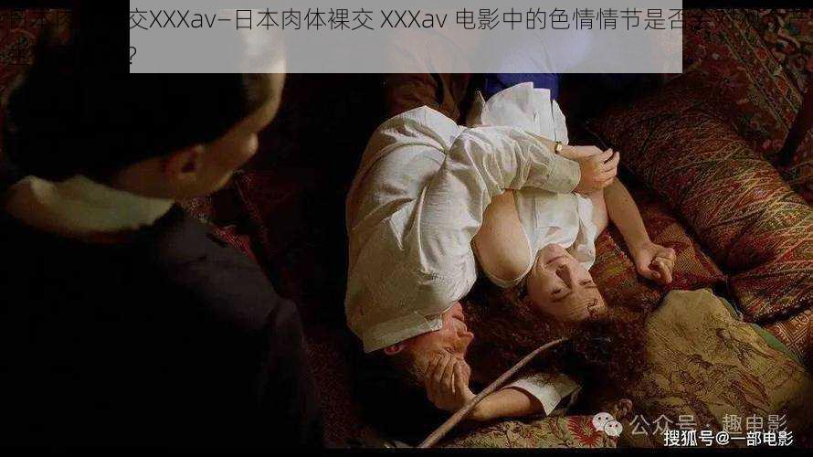 日本肉体裸交XXXav—日本肉体裸交 XXXav 电影中的色情情节是否会对观众产生负面影响?