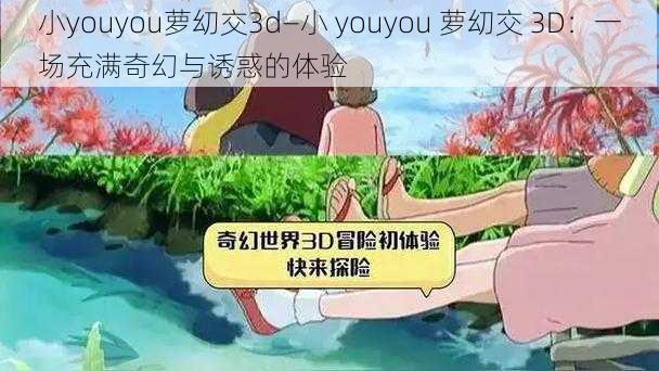 小youyou萝㓜交3d—小 youyou 萝㓜交 3D:一场充满奇幻与诱惑的体验
