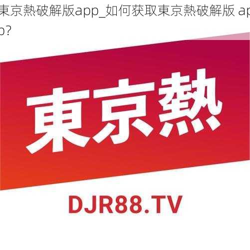 東京熱破解版app_如何获取東京熱破解版 app?