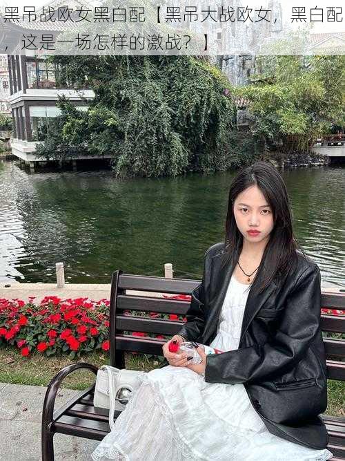 黑吊战欧女黑白配【黑吊大战欧女,黑白配,这是一场怎样的激战?】