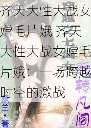 齐天大性大战女嫦毛片娥 齐天大性大战女嫦毛片娥:一场跨越时空的激战