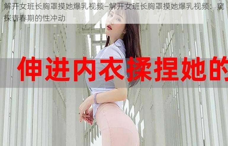 解开女班长胸罩摸她爆乳视频—解开女班长胸罩摸她爆乳视频:窥探青春期的性冲动