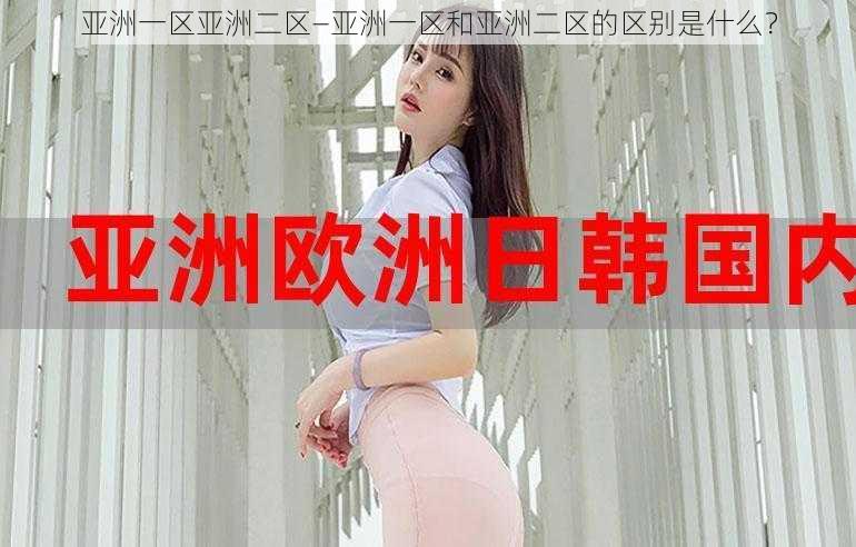 亚洲一区亚洲二区—亚洲一区和亚洲二区的区别是什么?