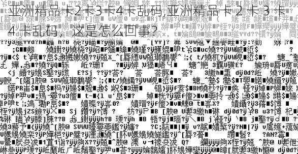 亚洲精品卡2卡3卡4卡乱码,亚洲精品卡 2 卡 3 卡 4 卡乱码,这是怎么回事?