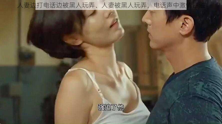 人妻边打电话边被黑人玩弄、人妻被黑人玩弄,电话声中激情四溢