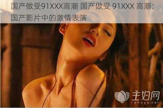 国产做受91XXX高潮 国产做受 91XXX 高潮:国产影片中的激情表演