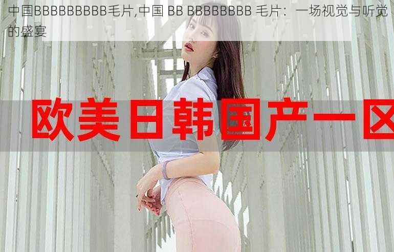 中国BBBBBBBBB毛片,中国 BB BBBBBBBB 毛片:一场视觉与听觉的盛宴