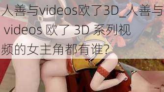 人善与videos欧了3D_人善与 videos 欧了 3D 系列视频的女主角都有谁?