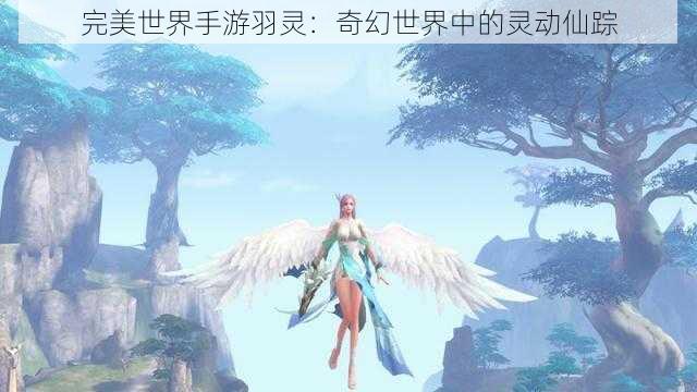 完美世界手游羽灵:奇幻世界中的灵动仙踪