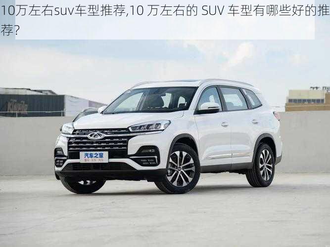 10万左右suv车型推荐,10 万左右的 SUV 车型有哪些好的推荐?