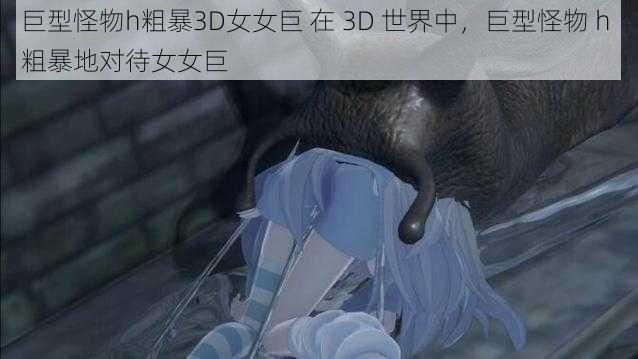 巨型怪物h粗暴3D女女巨 在 3D 世界中,巨型怪物 h 粗暴地对待女女巨