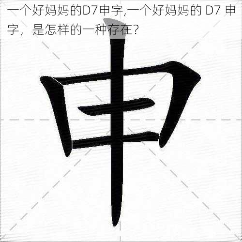 一个好妈妈的D7申字,一个好妈妈的 D7 申字,是怎样的一种存在?