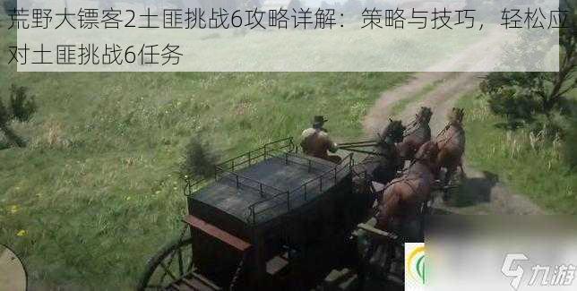 荒野大镖客2土匪挑战6攻略详解:策略与技巧,轻松应对土匪挑战6任务