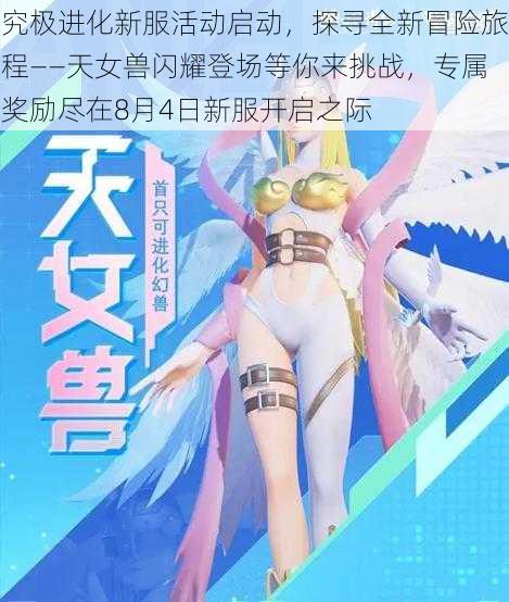 究极进化新服活动启动,探寻全新冒险旅程——天女兽闪耀登场等你来挑战,专属奖励尽在8月4日新服开启之际