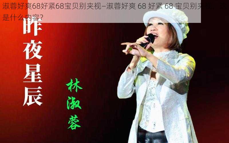 淑蓉好爽68好紧68宝贝别夹视—淑蓉好爽 68 好紧 68 宝贝别夹视,这是什么内容?