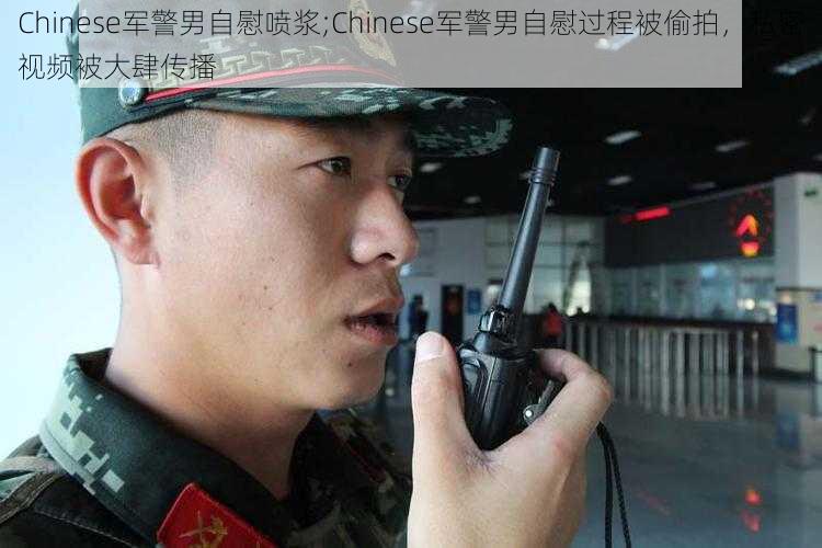 Chinese军警男自慰喷浆;Chinese军警男自慰过程被偷拍,私密视频被大肆传播