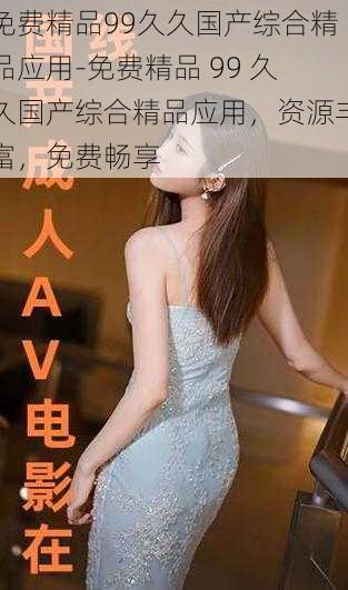 免费精品99久久国产综合精品应用-免费精品 99 久久国产综合精品应用,资源丰富,免费畅享