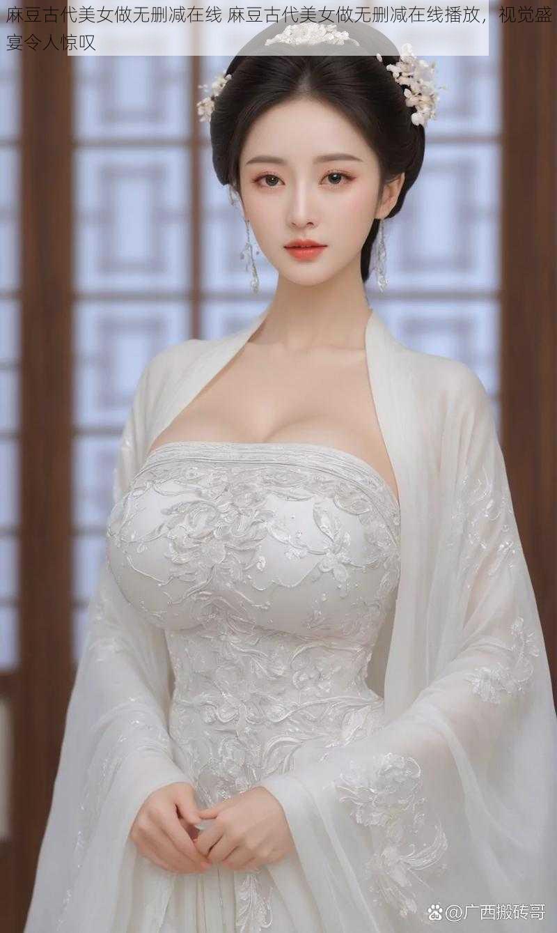 麻豆古代美女做无删减在线 麻豆古代美女做无删减在线播放,视觉盛宴令人惊叹