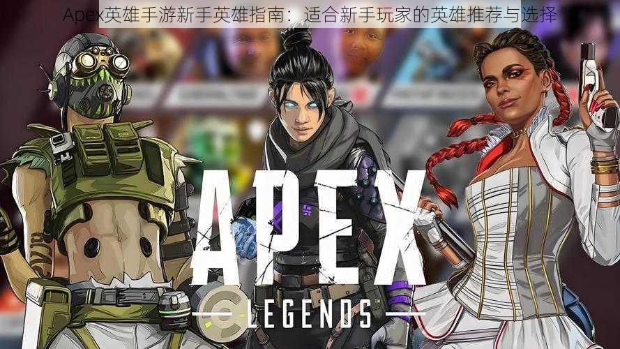 Apex英雄手游新手英雄指南:适合新手玩家的英雄推荐与选择