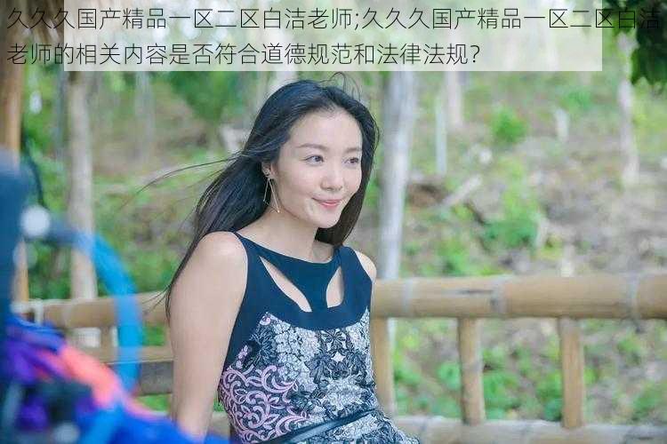 久久久国产精品一区二区白洁老师;久久久国产精品一区二区白洁老师的相关内容是否符合道德规范和法律法规?