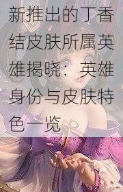 新推出的丁香结皮肤所属英雄揭晓:英雄身份与皮肤特色一览