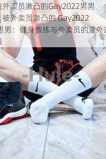 被外卖员激凸的Gay2022男男、被外卖员激凸的 Gay2022 男男:健身教练与外卖员的意外邂逅