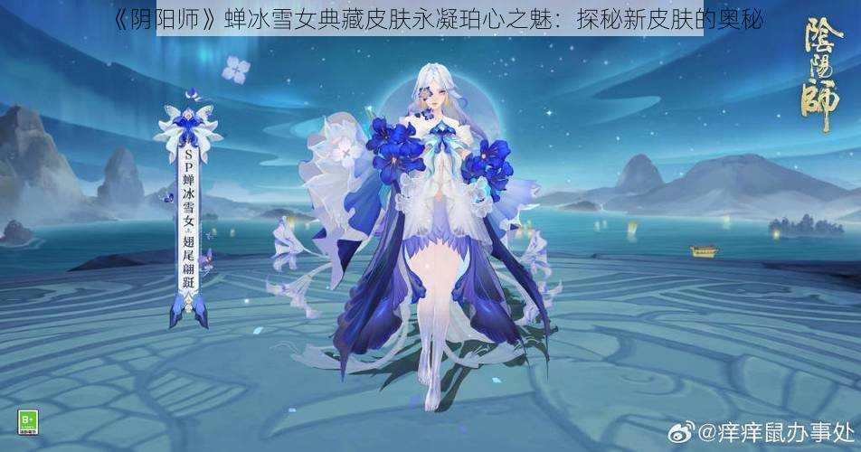 《阴阳师》蝉冰雪女典藏皮肤永凝珀心之魅:探秘新皮肤的奥秘