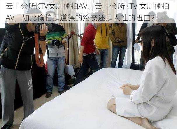 云上会所KTV女厕偷拍AV、云上会所KTV 女厕偷拍 AV,如此偷拍是道德的沦丧还是人性的扭曲?