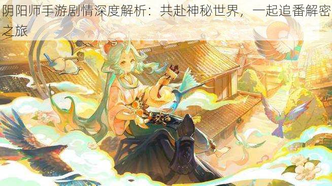 阴阳师手游剧情深度解析:共赴神秘世界,一起追番解密之旅