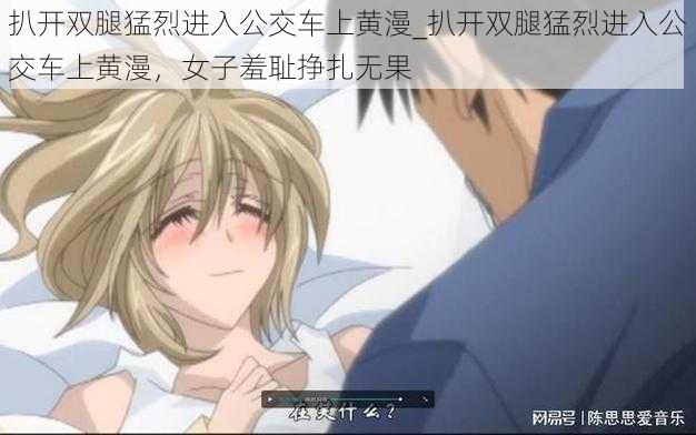 扒开双腿猛烈进入公交车上黄漫_扒开双腿猛烈进入公交车上黄漫,女子羞耻挣扎无果