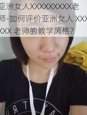 亚洲女人XXXXXXXXX老师-如何评价亚洲女人 XXXXXX 老师的教学风格?