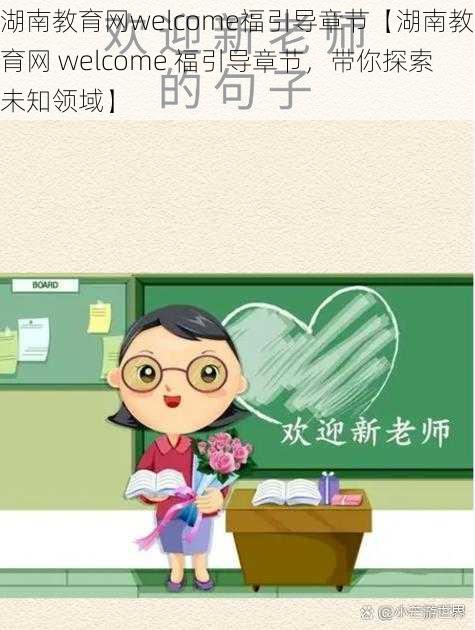 湖南教育网welcome福引导章节【湖南教育网 welcome 福引导章节,带你探索未知领域】
