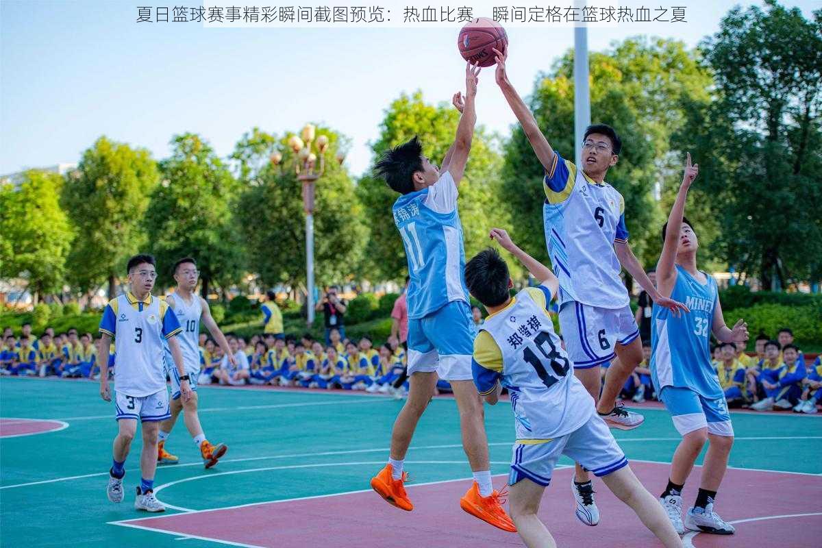 夏日篮球赛事精彩瞬间截图预览:热血比赛,瞬间定格在篮球热血之夏