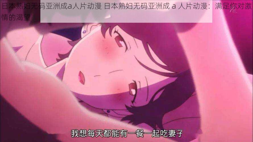 日本熟妇无码亚洲成a人片动漫 日本熟妇无码亚洲成 a 人片动漫:满足你对激情的渴望