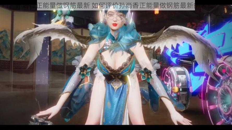 孙尚香正能量做钢筋最新 如何评价孙尚香正能量做钢筋最新的表现?