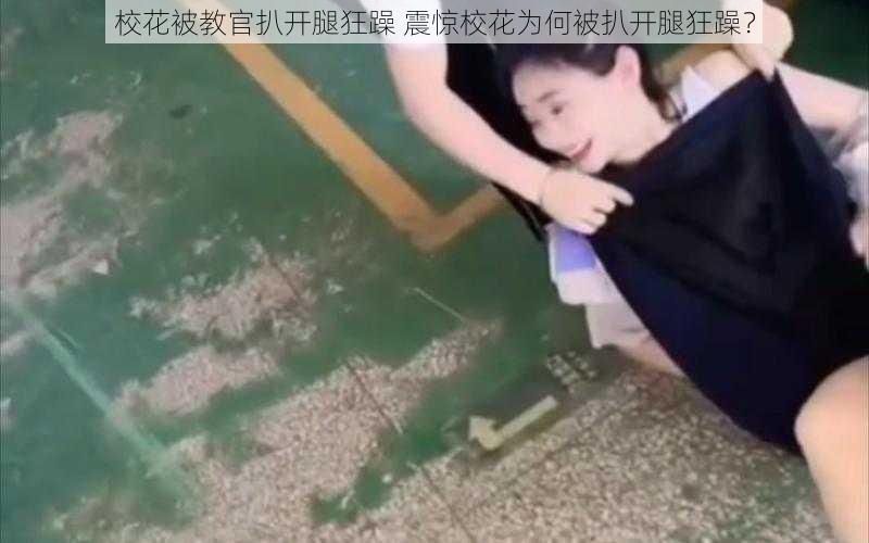 校花被教官扒开腿狂躁 震惊校花为何被扒开腿狂躁?