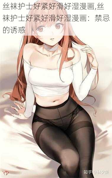 丝袜护士好紧好滑好湿漫画,丝袜护士好紧好滑好湿漫画:禁忌的诱惑
