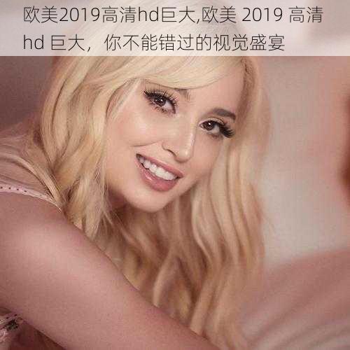 欧美2019高清hd巨大,欧美 2019 高清 hd 巨大,你不能错过的视觉盛宴