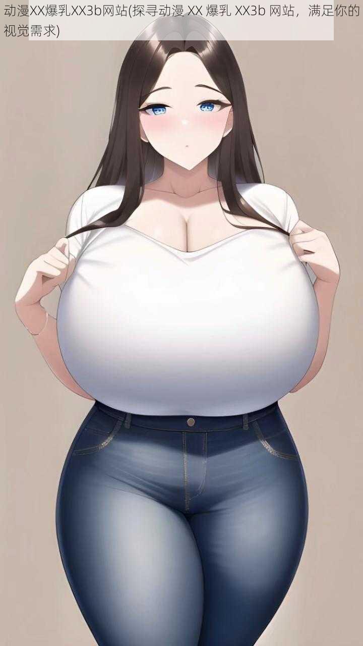 动漫XX爆乳XX3b网站(探寻动漫 XX 爆乳 XX3b 网站,满足你的视觉需求)